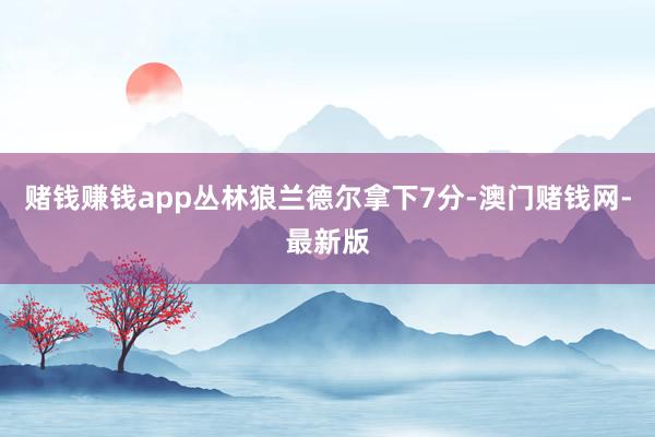 賭錢賺錢app叢林狼蘭德爾拿下7分-澳門賭錢網-最新版