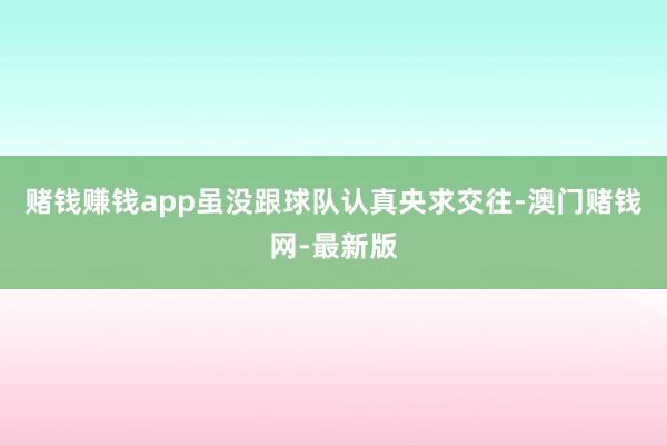賭錢賺錢app雖沒跟球隊認真央求交往-澳門賭錢網-最新版