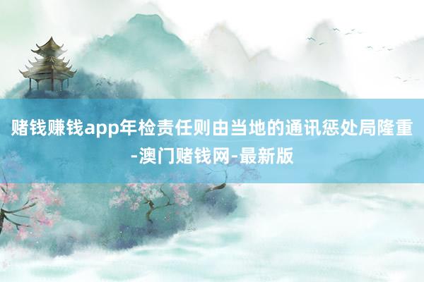 賭錢賺錢app年檢責任則由當地的通訊懲處局隆重-澳門賭錢網-最新版