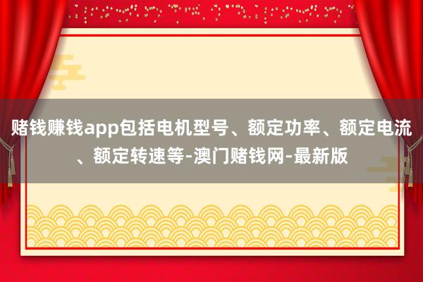 賭錢賺錢app包括電機型號、額定功率、額定電流、額定轉速等-澳門賭錢網-最新版